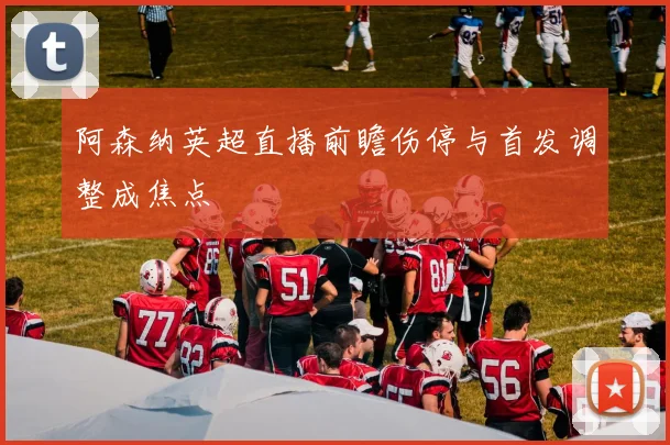 阿森纳英超直播前瞻伤停与首发调整成焦点