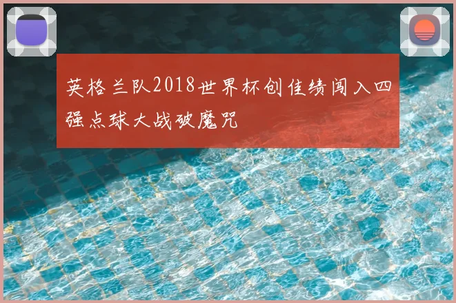 英格兰队2018世界杯创佳绩闯入四强点球大战破魔咒