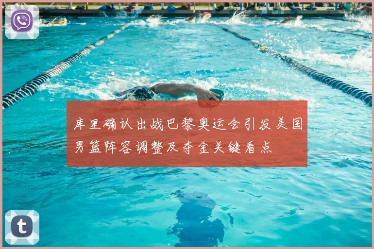 库里确认出战巴黎奥运会引发美国男篮阵容调整及夺金关键看点