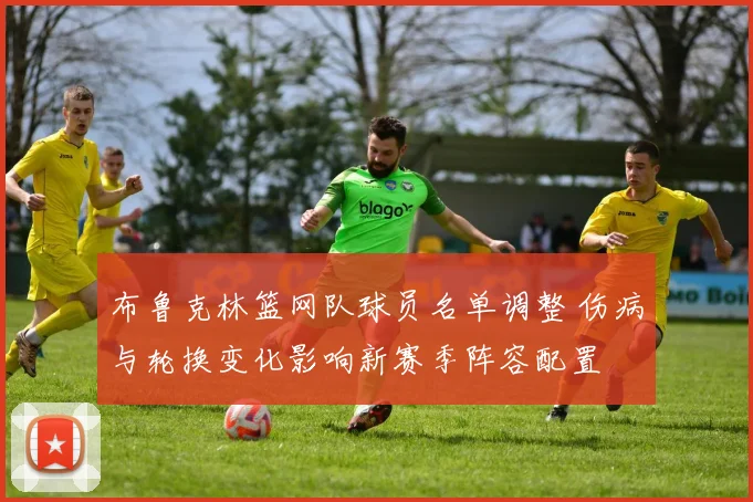 布鲁克林篮网队球员名单调整 伤病与轮换变化影响新赛季阵容配置