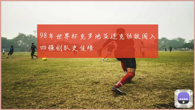 98年世界杯克罗地亚连克劲敌闯入四强创队史佳绩