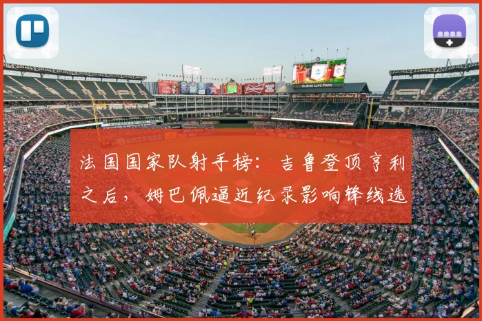 法国国家队射手榜:吉鲁登顶亨利之后,姆巴佩逼近纪录影响锋线选择