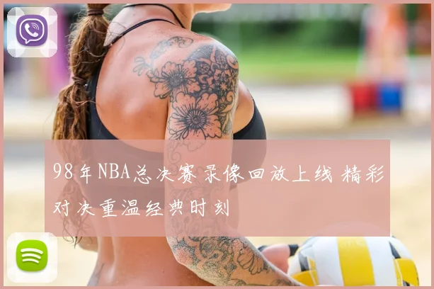 98年NBA总决赛录像回放上线 精彩对决重温经典时刻