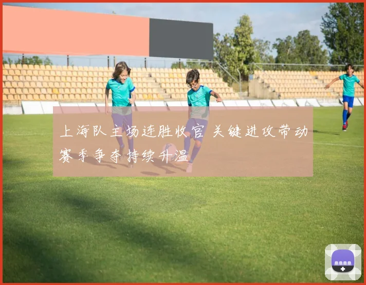 上海队主场连胜收官 关键进攻带动赛季争夺持续升温